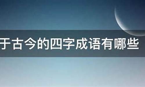 关于古今的成语_关于古今的成语有哪些