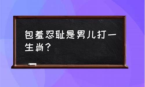 包羞忍耻的解释_包羞忍辱打一生肖是什么动物