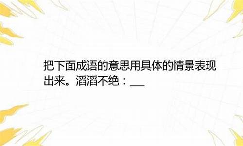 滔滔不绝的意思用具体的情景表现出来是什么_滔滔不绝用具体情景把成语的意思表现出来