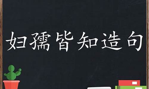 妇孺皆知造句二年级怎么写_解释成语妇孺皆知并造句